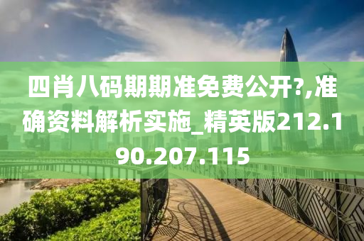 四肖八码期期准免费公开?,准确资料解析实施_精英版212.190.207.115