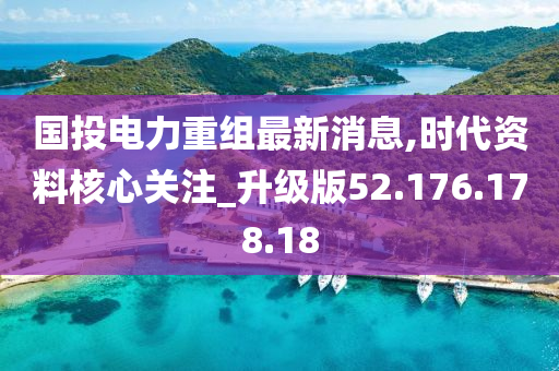 国投电力重组最新消息,时代资料核心关注_升级版52.176.178.18