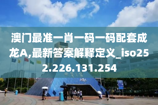 澳门最准一肖一码一码配套成龙A,最新答案解释定义_iso252.226.131.254