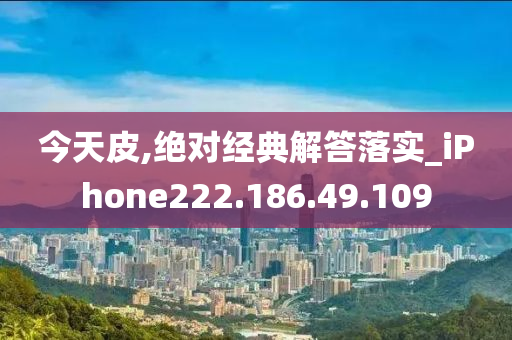 今天皮,绝对经典解答落实_iPhone222.186.49.109