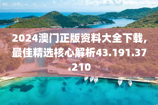 2024澳门正版资料大全下载,最佳精选核心解析43.191.37.210