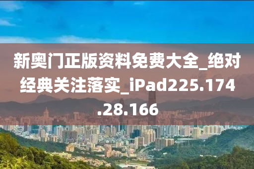 新奥门正版资料免费大全_绝对经典关注落实_iPad225.174.28.166