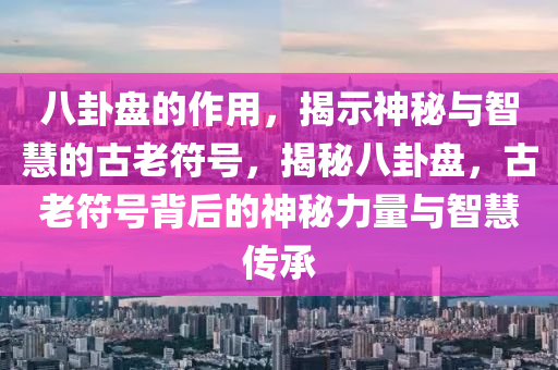 八卦盘的作用，揭示神秘与智慧的古老符号，揭秘八卦盘，古老符号背后的神秘力量与智慧传承