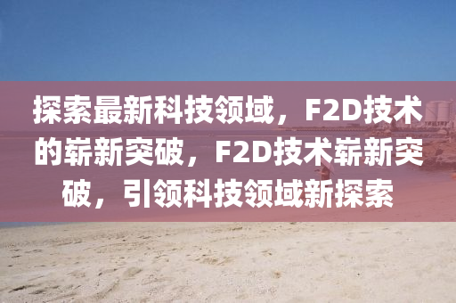 探索最新科技领域，F2D技术的崭新突破，F2D技术崭新突破，引领科技领域新探索