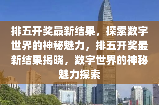 排五开奖最新结果，探索数字世界的神秘魅力，排五开奖最新结果揭晓，数字世界的神秘魅力探索