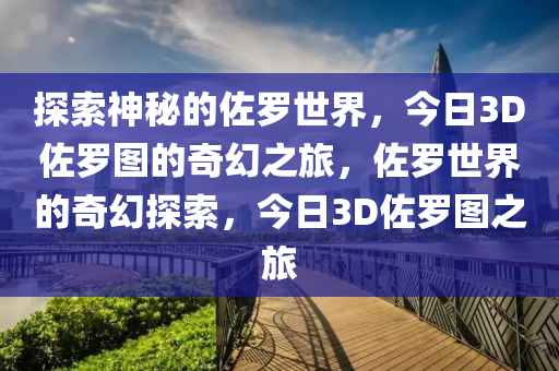 探索神秘的佐罗世界，今日3D佐罗图的奇幻之旅，佐罗世界的奇幻探索，今日3D佐罗图之旅