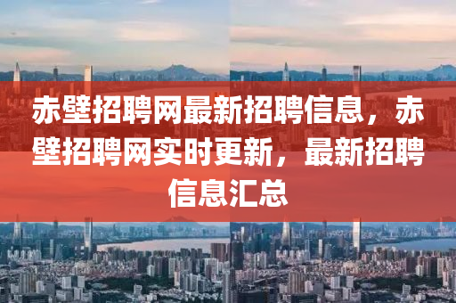 赤壁招聘网最新招聘信息，赤壁招聘网实时更新，最新招聘信息汇总