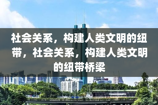 社会关系，构建人类文明的纽带，社会关系，构建人类文明的纽带桥梁