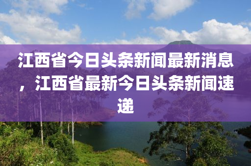 江西省今日头条新闻最新消息，江西省最新今日头条新闻速递