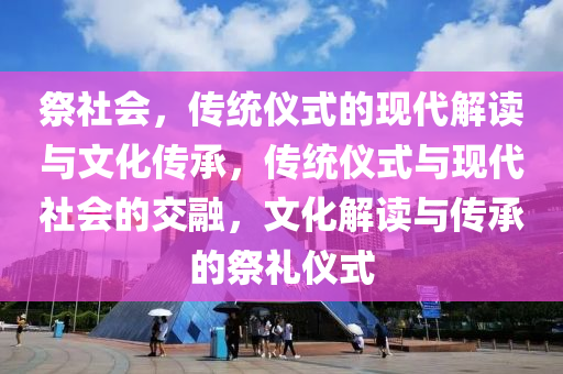 祭社会，传统仪式的现代解读与文化传承，传统仪式与现代社会的交融，文化解读与传承的祭礼仪式