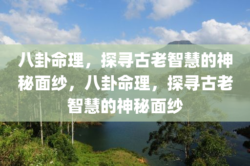 八卦命理，探寻古老智慧的神秘面纱，八卦命理，探寻古老智慧的神秘面纱