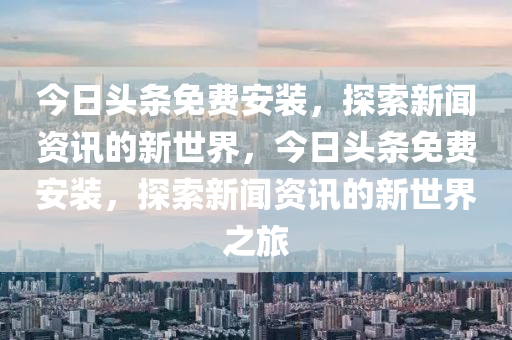 今日头条免费安装，探索新闻资讯的新世界，今日头条免费安装，探索新闻资讯的新世界之旅