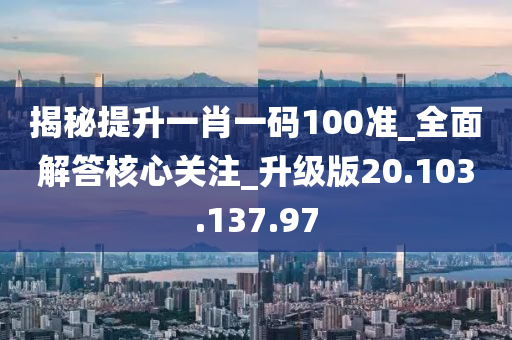 揭秘提升一肖一码100准_全面解答核心关注_升级版20.103.137.97