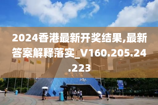 2024香港最新开奖结果,最新答案解释落实_V160.205.24.223