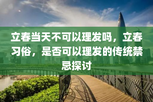 立春当天不可以理发吗，立春习俗，是否可以理发的传统禁忌探讨