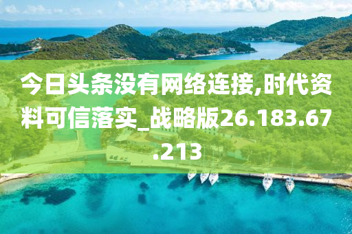 今日头条没有网络连接,时代资料可信落实_战略版26.183.67.213