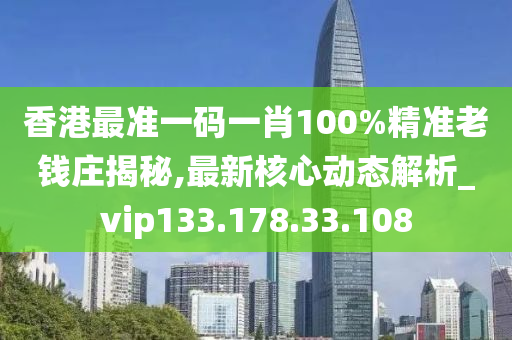 香港最准一码一肖100%精准老钱庄揭秘,最新核心动态解析_vip133.178.33.108