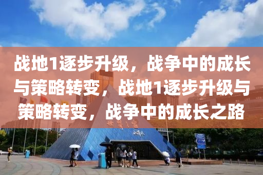 战地1逐步升级，战争中的成长与策略转变，战地1逐步升级与策略转变，战争中的成长之路