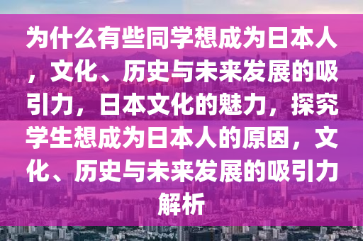 为什么有些同学想成为日本人，文化、历史与未来发展的吸引力，日本文化的魅力，探究学生想成为日本人的原因，文化、历史与未来发展的吸引力解析