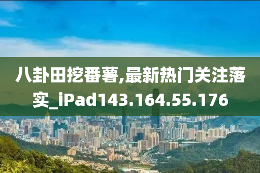 八卦田挖番薯,最新热门关注落实_iPad143.164.55.176