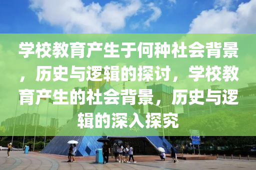 学校教育产生于何种社会背景，历史与逻辑的探讨，学校教育产生的社会背景，历史与逻辑的深入探究