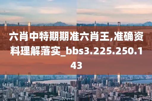 六肖中特期期准六肖王,准确资料理解落实_bbs3.225.250.143