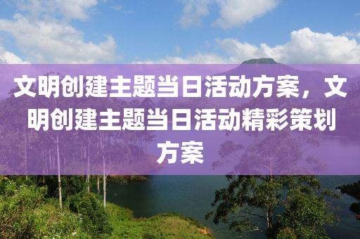 文明创建主题当日活动方案，文明创建主题当日活动精彩策划方案