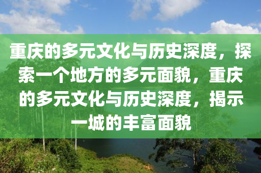 重庆的多元文化与历史深度，探索一个地方的多元面貌，重庆的多元文化与历史深度，揭示一城的丰富面貌