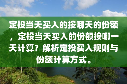 定投当天买入的按哪天的份额，定投当天买入的份额按哪一天计算？解析定投买入规则与份额计算方式。