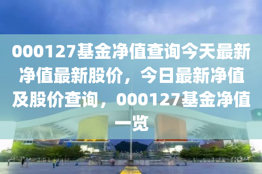 000127基金净值查询今天最新净值最新股价，今日最新净值及股价查询，000127基金净值一览