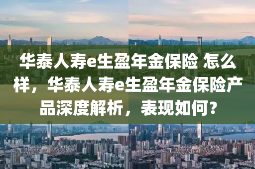 华泰人寿e生盈年金保险 怎么样，华泰人寿e生盈年金保险产品深度解析，表现如何？