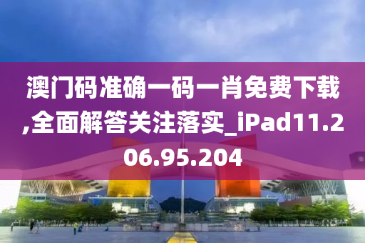 澳门码准确一码一肖免费下载,全面解答关注落实_iPad11.206.95.204