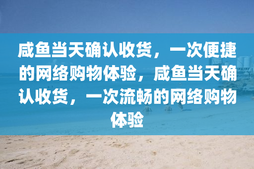 咸鱼当天确认收货，一次便捷的网络购物体验，咸鱼当天确认收货，一次流畅的网络购物体验