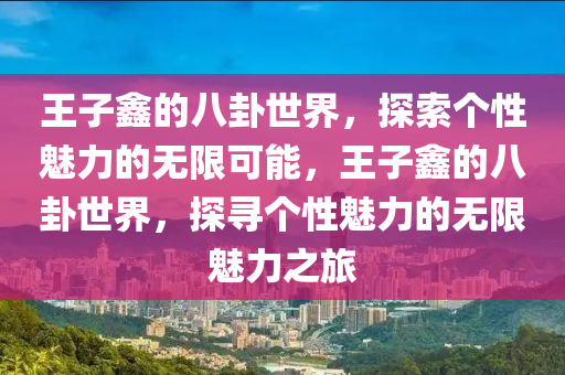 王子鑫的八卦世界，探索个性魅力的无限可能，王子鑫的八卦世界，探寻个性魅力的无限魅力之旅