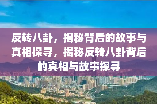 反转八卦，揭秘背后的故事与真相探寻，揭秘反转八卦背后的真相与故事探寻