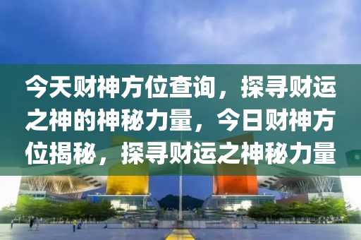 今天财神方位查询，探寻财运之神的神秘力量，今日财神方位揭秘，探寻财运之神秘力量