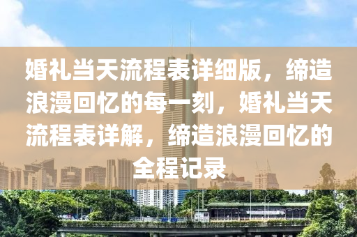 婚礼当天流程表详细版，缔造浪漫回忆的每一刻，婚礼当天流程表详解，缔造浪漫回忆的全程记录