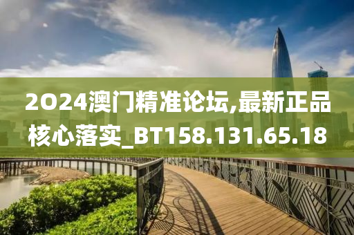 2O24澳门精准论坛,最新正品核心落实_BT158.131.65.18