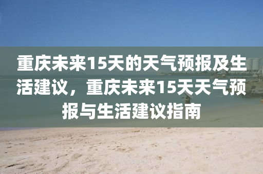 重庆未来15天的天气预报及生活建议，重庆未来15天天气预报与生活建议指南