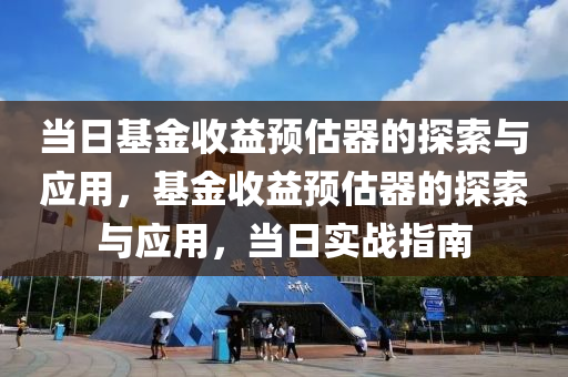 当日基金收益预估器的探索与应用，基金收益预估器的探索与应用，当日实战指南