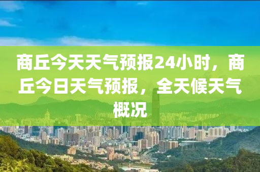 商丘今天天气预报24小时，商丘今日天气预报，全天候天气概况