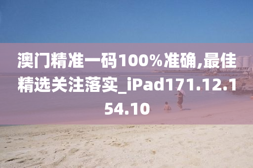 澳门精准一码100%准确,最佳精选关注落实_iPad171.12.154.10