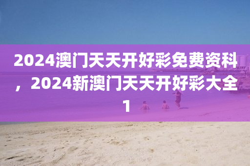 2024澳门天天开好彩免费资科，2024新澳门天天开好彩大全1