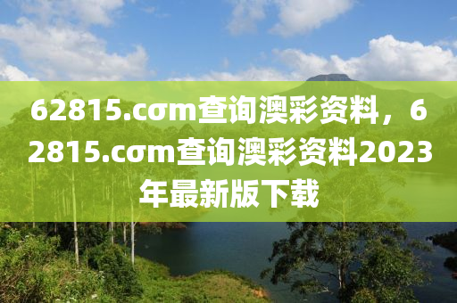 62815.cσm查询澳彩资料，62815.cσm查询澳彩资料2023年最新版下载