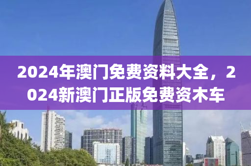 2024年澳门免费资料大全，2024新澳门正版免费资木车