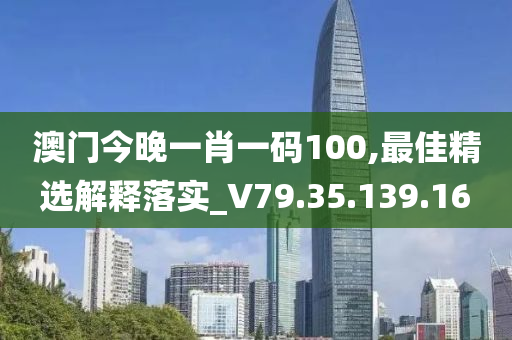 澳门今晚一肖一码100,最佳精选解释落实_V79.35.139.16