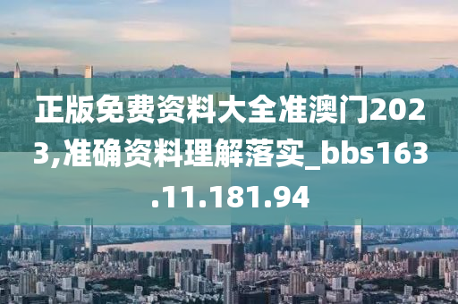 正版免费资料大全准澳门2023,准确资料理解落实_bbs163.11.181.94