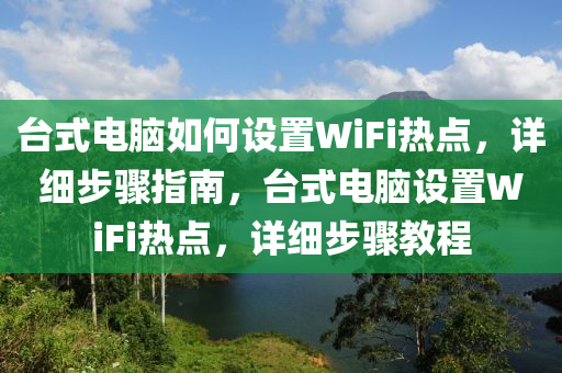 台式电脑如何设置WiFi热点，详细步骤指南，台式电脑设置WiFi热点，详细步骤教程