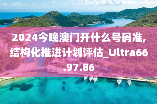 2024今晚澳门开什么号码准,结构化推进计划评估_Ultra66.97.86