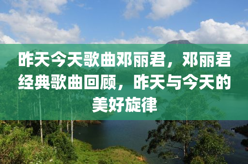 昨天今天歌曲邓丽君，邓丽君经典歌曲回顾，昨天与今天的美好旋律